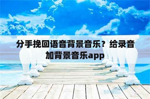 分手挽回语音背景音乐？给录音加背景音乐app