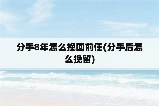 分手8年怎么挽回前任(分手后怎么挽留)