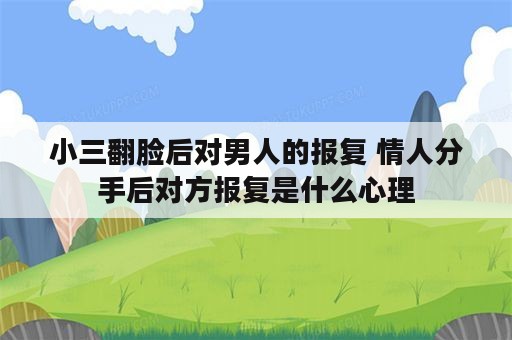 小三翻脸后对男人的报复 情人分手后对方报复是什么心理