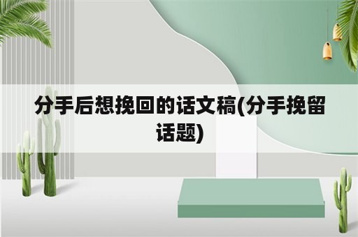 分手后想挽回的话文稿(分手挽留话题)