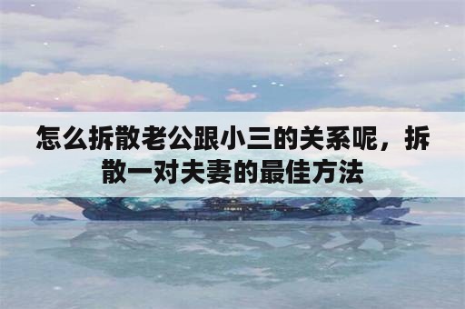 怎么拆散老公跟小三的关系呢，拆散一对夫妻的最佳方法