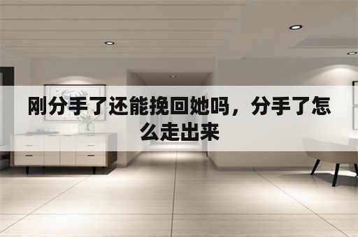 刚分手了还能挽回她吗，分手了怎么走出来