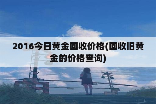 2016今日黄金回收价格(回收旧黄金的价格查询)