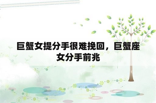 巨蟹女提分手很难挽回，巨蟹座女分手前兆