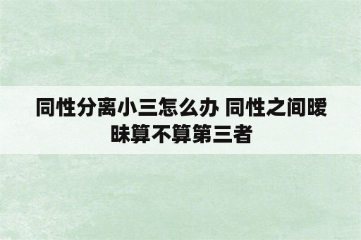 同性分离小三怎么办 同性之间暧昧算不算第三者