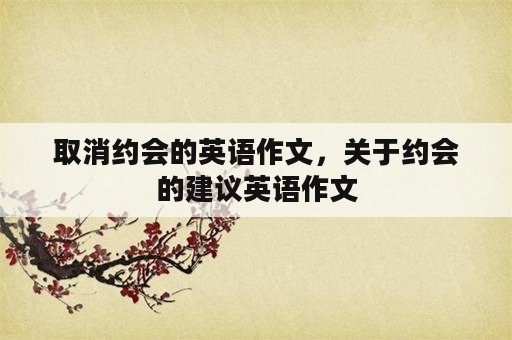 取消约会的英语作文，关于约会的建议英语作文