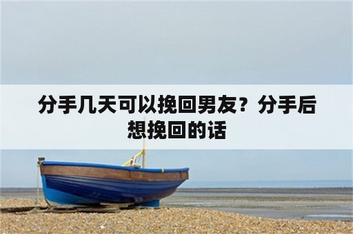 分手几天可以挽回男友？分手后想挽回的话