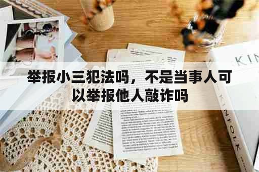 举报小三犯法吗，不是当事人可以举报他人敲诈吗