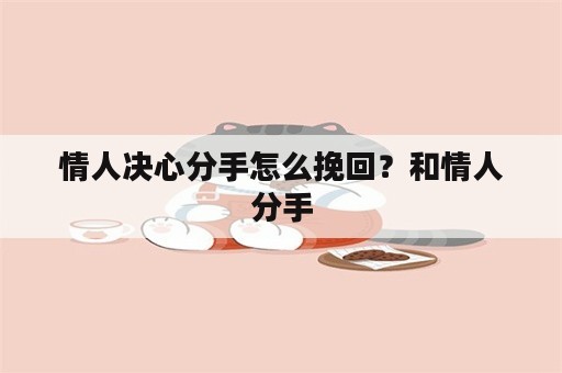 情人决心分手怎么挽回？和情人分手