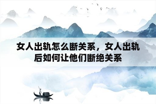 女人出轨怎么断关系，女人出轨后如何让他们断绝关系