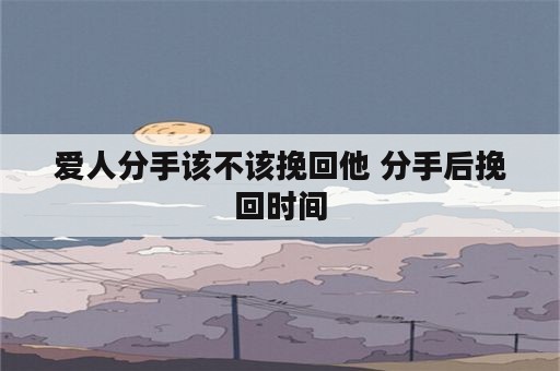 爱人分手该不该挽回他 分手后挽回时间