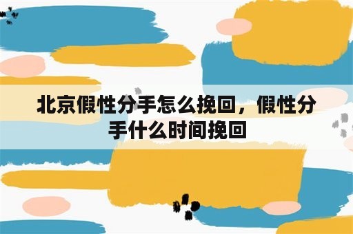 北京假性分手怎么挽回，假性分手什么时间挽回