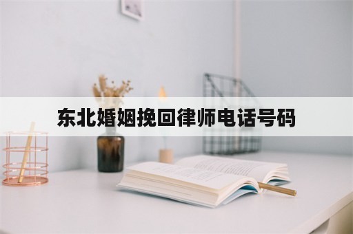 东北婚姻挽回律师电话号码