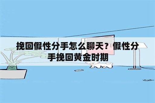 挽回假性分手怎么聊天？假性分手挽回黄金时期