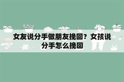 女友说分手做朋友挽回？女孩说分手怎么挽回