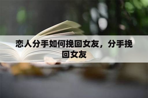 恋人分手如何挽回女友，分手挽回女友