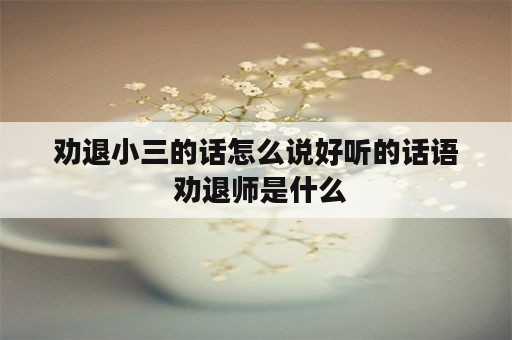 劝退小三的话怎么说好听的话语 劝退师是什么