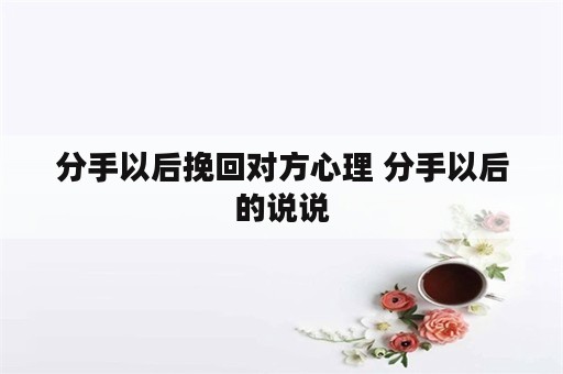 分手以后挽回对方心理 分手以后的说说