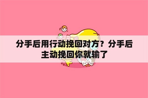 分手后用行动挽回对方？分手后主动挽回你就输了