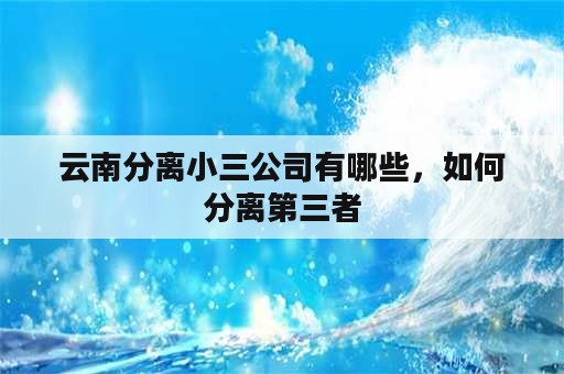 云南分离小三公司有哪些，如何分离第三者