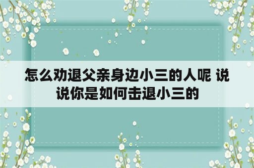 怎么劝退父亲身边小三的人呢 说说你是如何击退小三的