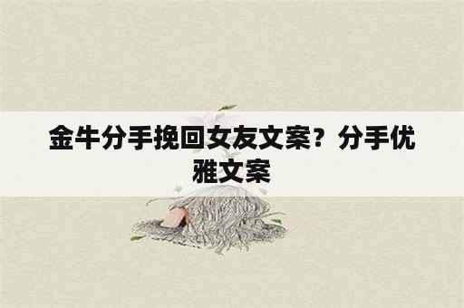 金牛分手挽回女友文案？分手优雅文案