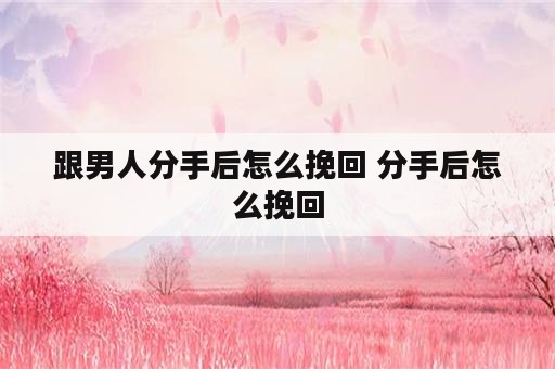 跟男人分手后怎么挽回 分手后怎么挽回