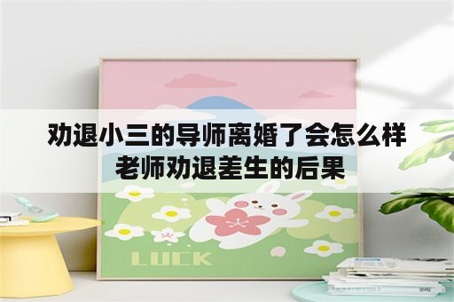 劝退小三的导师离婚了会怎么样 老师劝退差生的后果