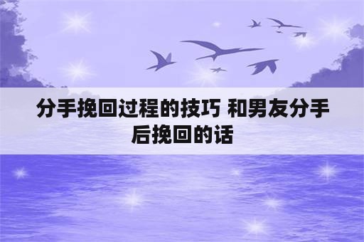 分手挽回过程的技巧 和男友分手后挽回的话