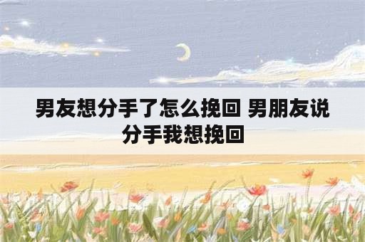 男友想分手了怎么挽回 男朋友说分手我想挽回