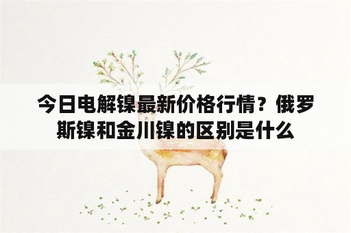 今日电解镍最新价格行情？俄罗斯镍和金川镍的区别是什么