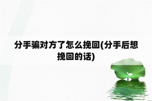 分手骗对方了怎么挽回(分手后想挽回的话)