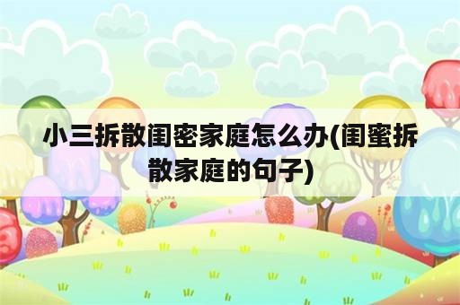 小三拆散闺密家庭怎么办(闺蜜拆散家庭的句子)