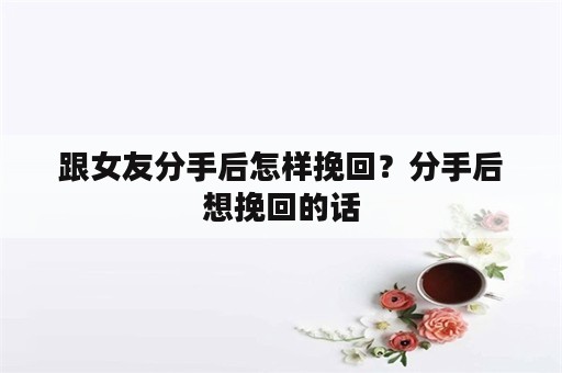 跟女友分手后怎样挽回？分手后想挽回的话