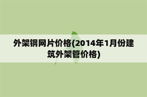 外架钢网片价格(2014年1月份建筑外架管价格)