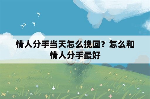 情人分手当天怎么挽回？怎么和情人分手最好