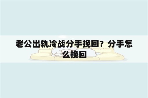 老公出轨冷战分手挽回？分手怎么挽回