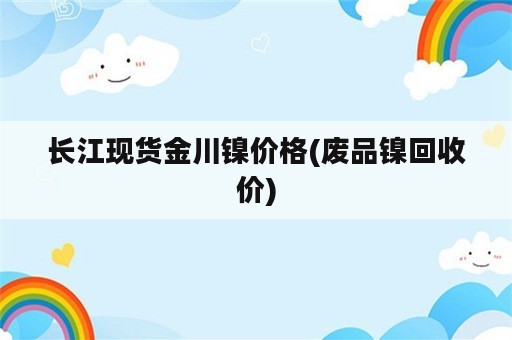 长江现货金川镍价格(废品镍回收价)