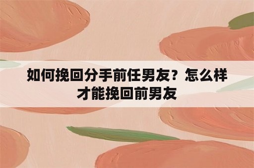 如何挽回分手前任男友？怎么样才能挽回前男友