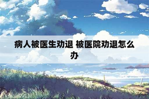 病人被医生劝退 被医院劝退怎么办