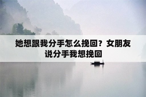 她想跟我分手怎么挽回？女朋友说分手我想挽回