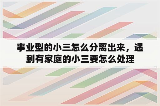 事业型的小三怎么分离出来，遇到有家庭的小三要怎么处理