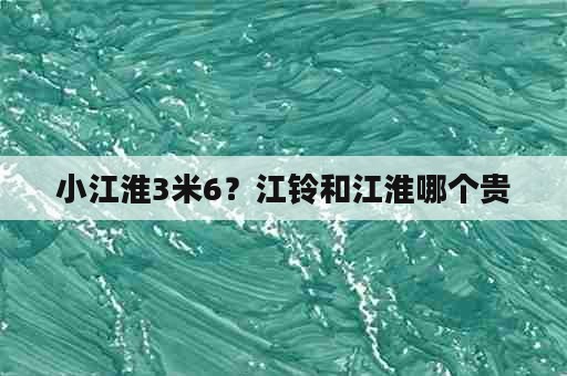 小江淮3米6？江铃和江淮哪个贵