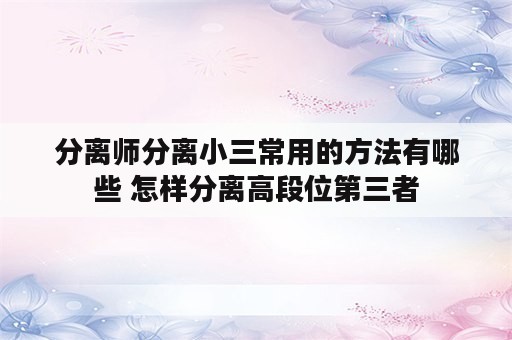 分离师分离小三常用的方法有哪些 怎样分离高段位第三者