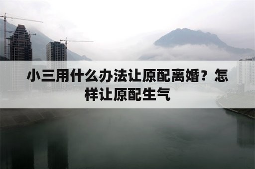 小三用什么办法让原配离婚？怎样让原配生气