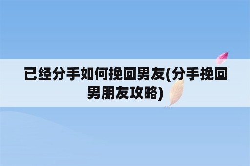 已经分手如何挽回男友(分手挽回男朋友攻略)