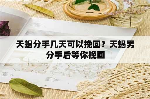 天蝎分手几天可以挽回？天蝎男分手后等你挽回