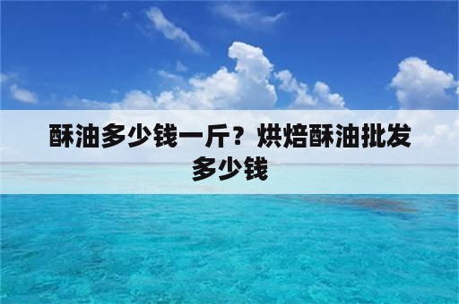 酥油多少钱一斤？烘焙酥油批发多少钱