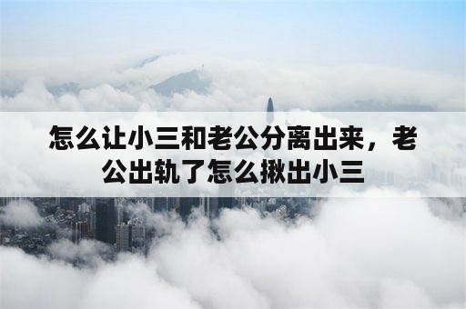 怎么让小三和老公分离出来，老公出轨了怎么揪出小三