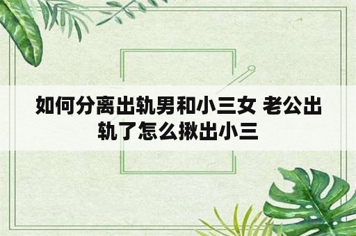 如何分离出轨男和小三女 老公出轨了怎么揪出小三